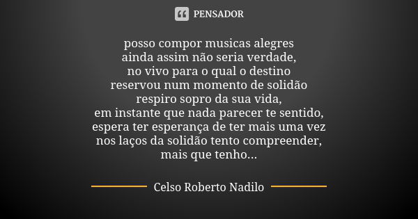 posso compor musicas alegres ainda assim não seria verdade, no vivo para o qual o destino reservou num momento de solidão respiro sopro da sua vida, em instante... Frase de Celso Roberto Nadilo.