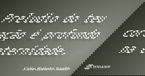 Preludio do teu coração é profundo na eternidade.... Frase de celso roberto nadilo.