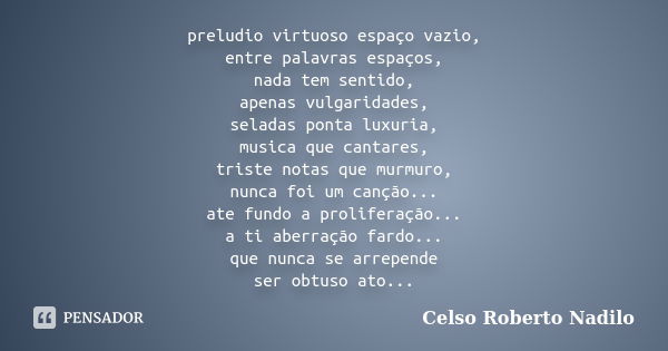 preludio virtuoso espaço vazio, entre palavras espaços, nada tem sentido, apenas vulgaridades, seladas ponta luxuria, musica que cantares, triste notas que murm... Frase de celso roberto nadilo.