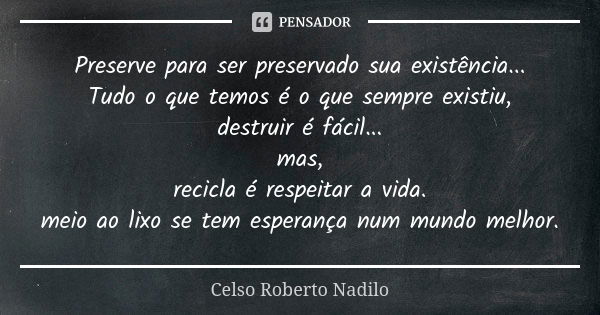 Preserve para ser preservado sua existência... Tudo o que temos é o que sempre existiu, destruir é fácil... mas, recicla é respeitar a vida. meio ao lixo se tem... Frase de celso roberto nadilo.