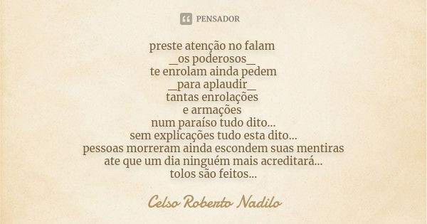 preste atenção no falam _os poderosos_ te enrolam ainda pedem _para aplaudir_ tantas enrolações e armações num paraíso tudo dito... sem explicações tudo esta di... Frase de celso roberto nadilo.