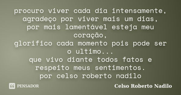 procuro viver cada dia intensamente, agradeço por viver mais um dias, por mais lamentável esteja meu coração, glorifico cada momento pois pode ser o ultimo... q... Frase de celso roberto nadilo.