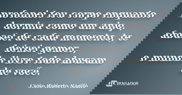 profanei teu corpo enquanto dormia como um anjo, abusei de cada momento, te deixei gemer, o mundo livre todo abusam de você.... Frase de celso roberto nadilo.