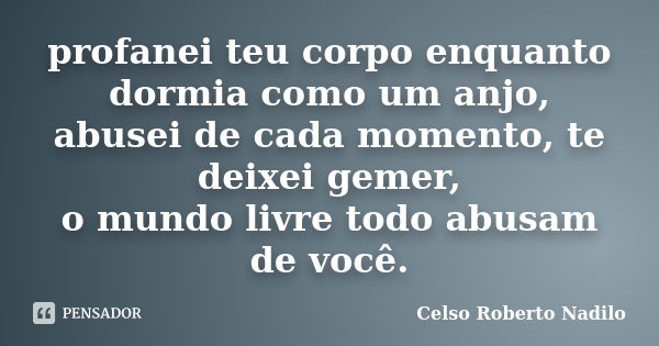 profanei teu corpo enquanto dormia como um anjo, abusei de cada momento, te deixei gemer, o mundo livre todo abusam de você.... Frase de celso roberto nadilo.