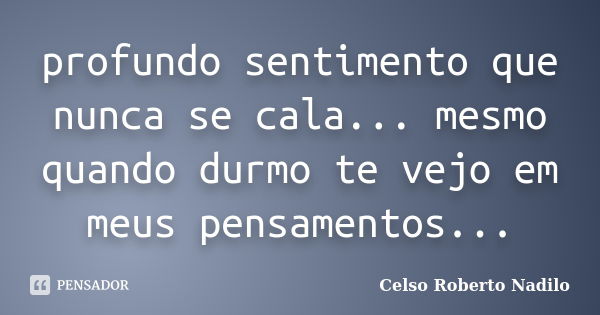 profundo sentimento que nunca se cala... mesmo quando durmo te vejo em meus pensamentos...... Frase de celso roberto nadilo.