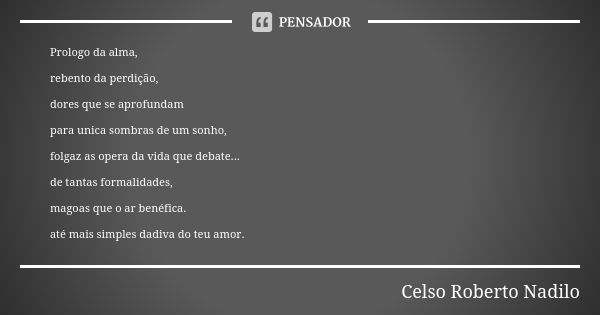 Prologo da alma, rebento da perdição, dores que se aprofundam para unica sombras de um sonho, folgaz as opera da vida que debate... de tantas formalidades, mago... Frase de celso roberto nadilo.