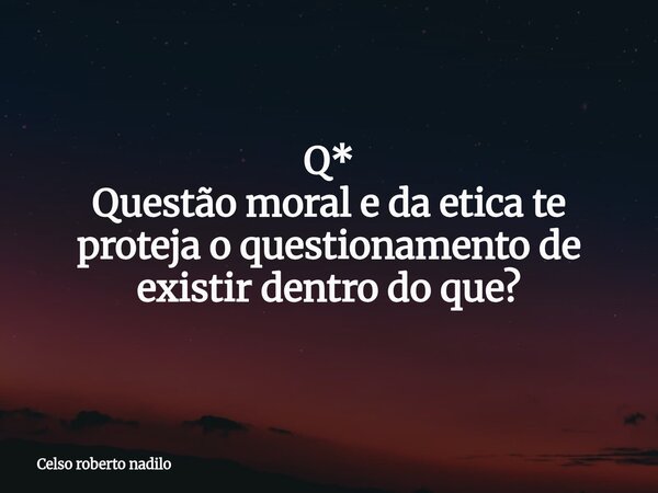 Q⁠* Questão moral e da etica te proteja o questionamento de existir dentro do que?... Frase de Celso roberto nadilo.