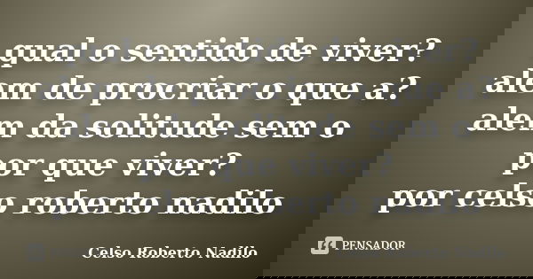 qual o sentido de viver? alem de procriar o que a? alem da solitude sem o por que viver? por celso roberto nadilo... Frase de celso roberto nadilo.