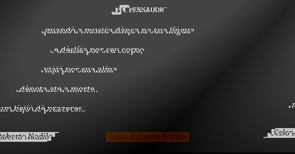 quando a musica dança na sua língua e deslisa por seu corpo, viaja por sua alma denota ate a morte... num beijo de prazeres...... Frase de Celso Roberto Nadilo.