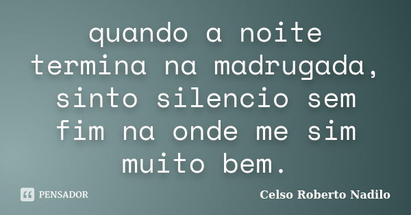 quando a noite termina na madrugada, sinto silencio sem fim na onde me sim muito bem.... Frase de celso roberto nadilo.