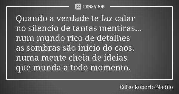 Quando a verdade te faz calar no silencio de tantas mentiras... num mundo rico de detalhes as sombras são inicio do caos. numa mente cheia de ideias que munda a... Frase de celso roberto nadilo.