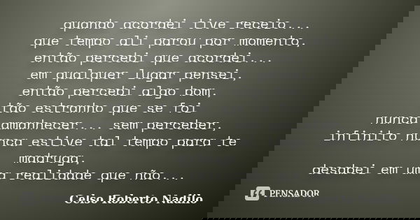 quando acordei tive receio... que tempo ali parou por momento, então percebi que acordei... em qualquer lugar pensei, então percebi algo bom, tão estranho que s... Frase de celso roberto nadilo.