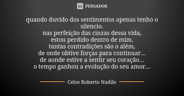 quando duvido dos sentimentos apenas tenho o silencio. nas perfeição das cinzas dessa vida, estou perdido dentro de mim, tantas contradições são o além, de onde... Frase de celso roberto nadilo.