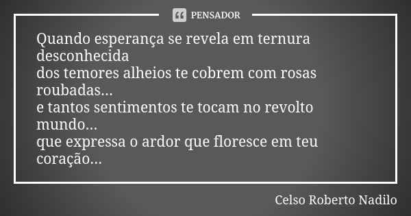 Quando esperança se revela em ternura desconhecida dos temores alheios te cobrem com rosas roubadas... e tantos sentimentos te tocam no revolto mundo... que exp... Frase de celso roberto nadilo.