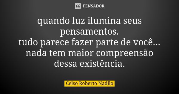 quando luz ilumina seus pensamentos. tudo parece fazer parte de você... nada tem maior compreensão dessa existência.... Frase de celso roberto nadilo.