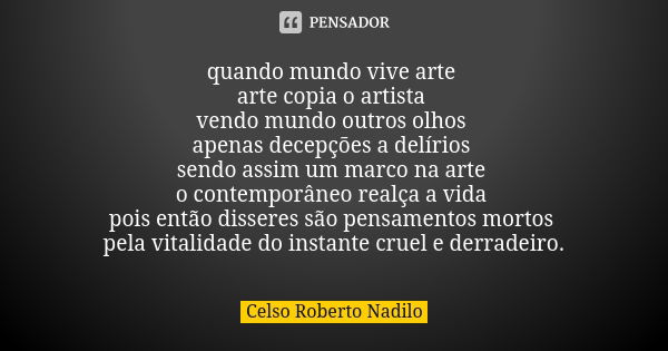 quando mundo vive arte arte copia o artista vendo mundo outros olhos apenas decepções a delírios sendo assim um marco na arte o contemporâneo realça a vida pois... Frase de celso roberto nadilo.