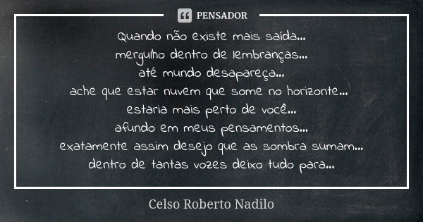 Quando não existe mais saída... mergulho dentro de lembranças... até mundo desapareça... ache que estar nuvem que some no horizonte... estaria mais perto de voc... Frase de celso roberto nadilo.