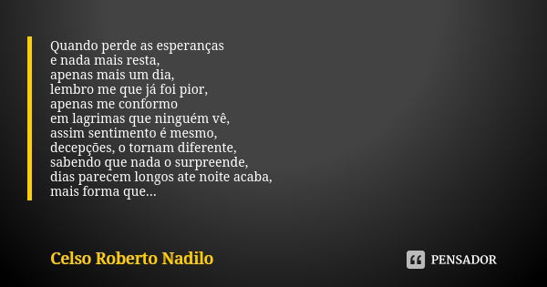 Quando perde as esperanças e nada mais resta, apenas mais um dia, lembro me que já foi pior, apenas me conformo em lagrimas que ninguém vê, assim sentimento é m... Frase de Celso Roberto Nadilo.