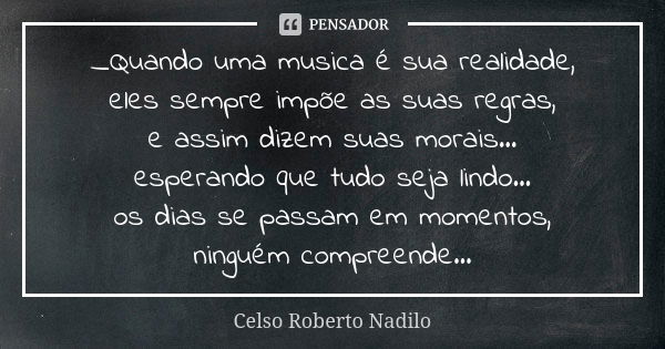 _Quando uma musica é sua realidade, eles sempre impõe as suas regras, e assim dizem suas morais... esperando que tudo seja lindo... os dias se passam em momento... Frase de Celso Roberto Nadilo.