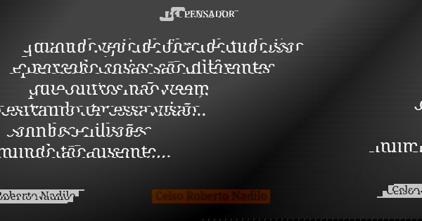 quando vejo de fora de tudo isso e percebo coisas são diferentes que outros não veem, o estranho ter essa visão... sonhos e ilusões num mundo tão ausente....... Frase de celso roberto nadilo.