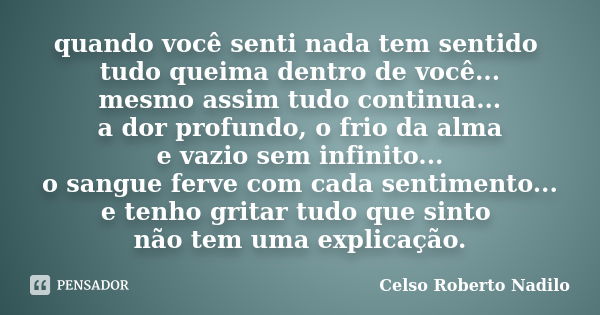 quando você senti nada tem sentido tudo queima dentro de você... mesmo assim tudo continua... a dor profundo, o frio da alma e vazio sem infinito... o sangue fe... Frase de celso roberto nadilo.