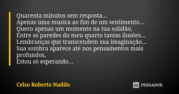 Quarenta minutos sem resposta... Apenas uma musica ao fim de um sentimento... Quero apenas um momento na tua solidão, Entre as paredes do meu quarto tantas ilus... Frase de celso roberto nadilo.