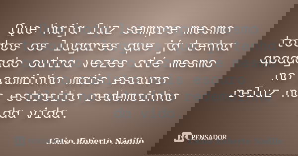 Que haja luz sempre mesmo todos os lugares que já tenha apagado outra vezes até mesmo no caminho mais escuro reluz no estreito redemoinho da vida.... Frase de celso roberto nadilo.