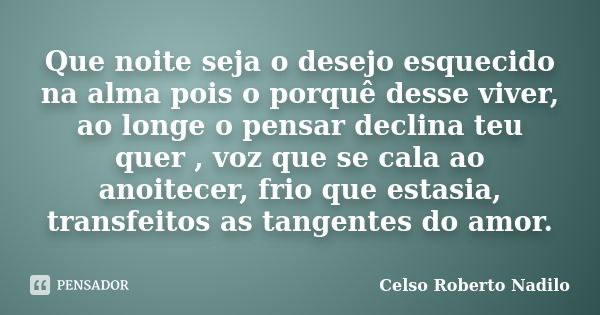 Que noite seja o desejo esquecido na alma pois o porquê desse viver, ao longe o pensar declina teu quer , voz que se cala ao anoitecer, frio que estasia, transf... Frase de celso roberto nadilo.