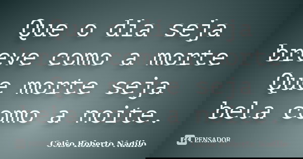 Que o dia seja breve como a morte Que morte seja bela como a noite.... Frase de celso roberto nadilo.