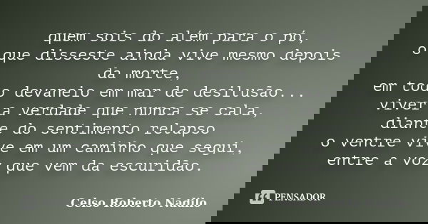 quem sois do além para o pó, o que disseste ainda vive mesmo depois da morte, em todo devaneio em mar de desilusão... viver a verdade que nunca se cala, diante ... Frase de celso roberto nadilo.