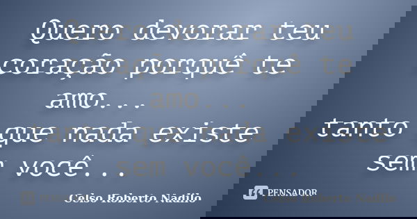 Quero devorar teu coração porquê te amo... tanto que nada existe sem você...... Frase de celso roberto nadilo.