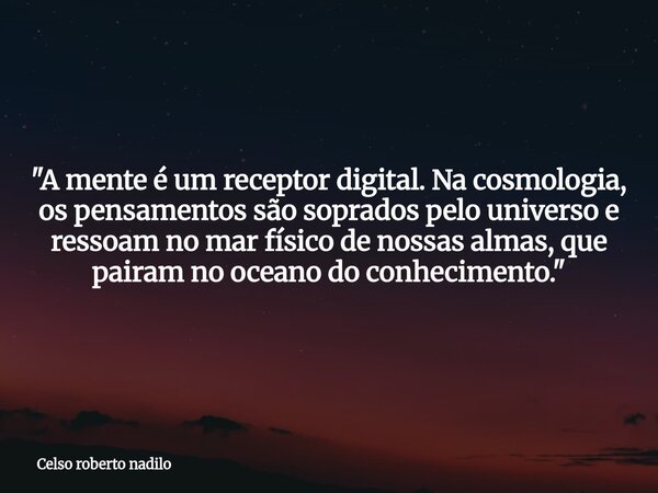 "A mente é um receptor digital. Na cosmologia, os pensamentos são soprados pelo universo e ressoam no mar físico de nossas almas, que pairam no oceano do c... Frase de Celso roberto nadilo.