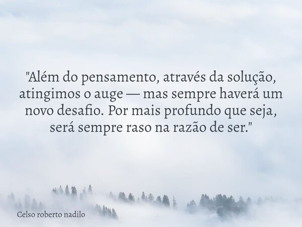 "Além do pensamento, através da solução, atingimos o auge — mas sempre haverá um novo desafio. Por mais profundo que seja, será sempre raso na razão de ser... Frase de Celso roberto nadilo.