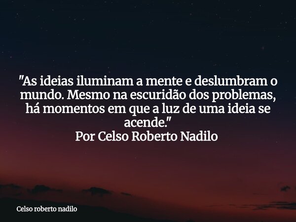 "As ideias iluminam a mente e deslumbram o mundo. Mesmo na escuridão dos problemas, há momentos em que a luz de uma ideia se acende." Por Celso Robert... Frase de Celso roberto nadilo.
