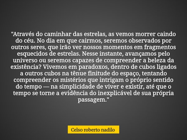 "Através do caminhar das estrelas, as vemos morrer caindo do céu. No dia em que cairmos, seremos observados por outros seres, que irão ver nossos momentos ... Frase de Celso roberto nadilo.