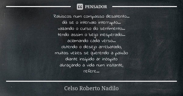 Rabiscos num compasso desatento... dá se o intervalo interrupto... vazando o curso do sentimento... tendo assim o beijo inesperado... aclamando cada verso... ob... Frase de Celso Roberto Nadilo.