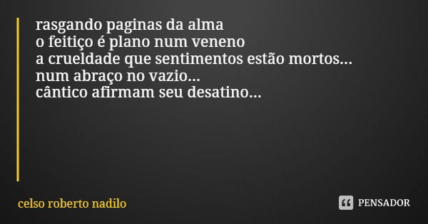 rasgando paginas da alma o feitiço é plano num veneno a crueldade que sentimentos estão mortos... num abraço no vazio... cântico afirmam seu desatino...... Frase de celso roberto nadilo.