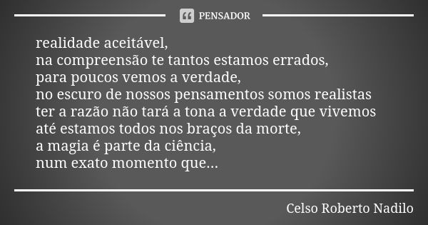 realidade aceitável, na compreensão te tantos estamos errados, para poucos vemos a verdade, no escuro de nossos pensamentos somos realistas ter a razão não tará... Frase de Celso Roberto Nadilo.