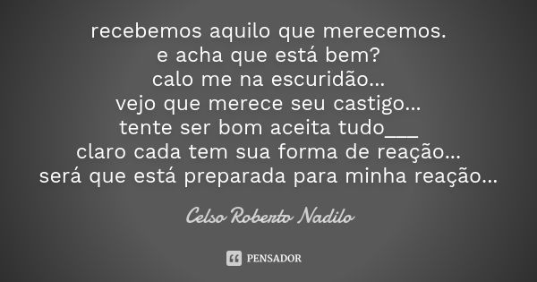 recebemos aquilo que merecemos. e acha que está bem? calo me na escuridão... vejo que merece seu castigo... tente ser bom aceita tudo___ claro cada tem sua form... Frase de celso roberto nadilo.