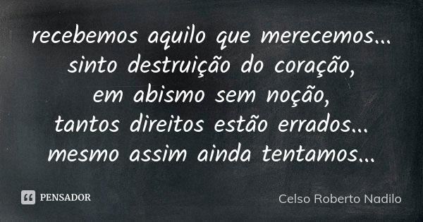 recebemos aquilo que merecemos... sinto destruição do coração, em abismo sem noção, tantos direitos estão errados... mesmo assim ainda tentamos...... Frase de celso roberto nadilo.