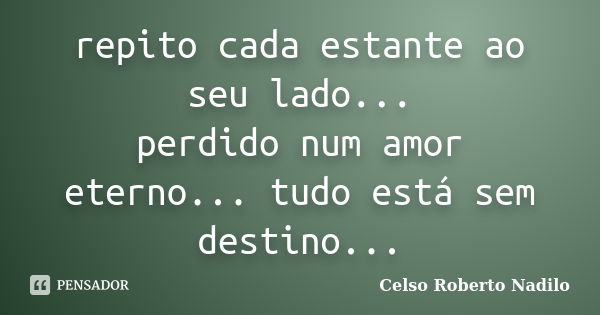 repito cada estante ao seu lado... perdido num amor eterno... tudo está sem destino...... Frase de celso roberto nadilo.