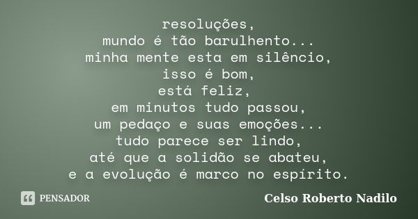 resoluções, mundo é tão barulhento... minha mente esta em silêncio, isso é bom, está feliz, em minutos tudo passou, um pedaço e suas emoções... tudo parece ser ... Frase de celso roberto nadilo.