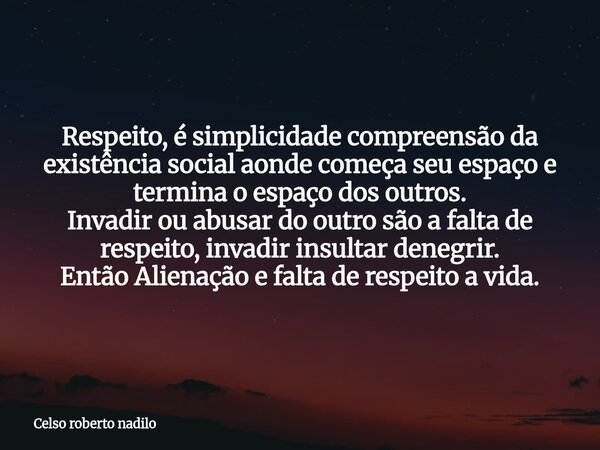 Respeito, é simplicidade compreensão da existência social aonde começa seu espaço e termina o espaço dos outros. Invadir ou abusar do outro são a falta de respe... Frase de Celso roberto nadilo.