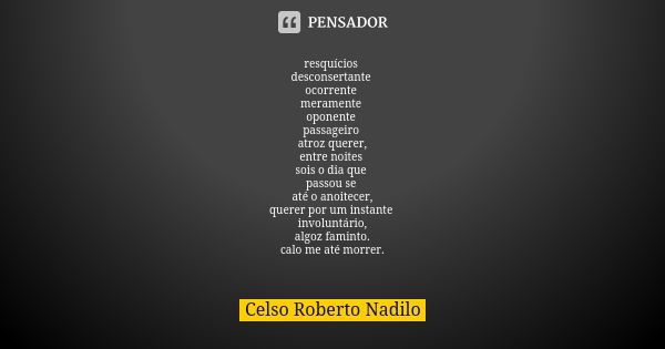 resquícios desconsertante ocorrente meramente oponente passageiro atroz querer, entre noites sois o dia que passou se até o anoitecer, querer por um instante in... Frase de celso roberto nadilo.