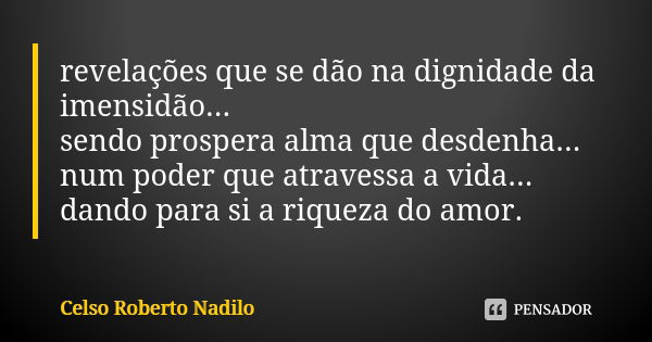 revelações que se dão na dignidade da imensidão... sendo prospera alma que desdenha... num poder que atravessa a vida... dando para si a riqueza do amor.... Frase de celso roberto nadilo.