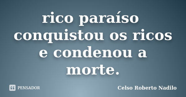 rico paraíso conquistou os ricos e condenou a morte.... Frase de celso roberto nadilo.