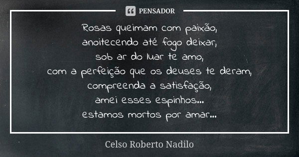 Rosas queimam com paixão, anoitecendo até fogo deixar, sob ar do luar te amo, com a perfeição que os deuses te deram, compreenda a satisfação, amei esses espinh... Frase de celso roberto nadilo.