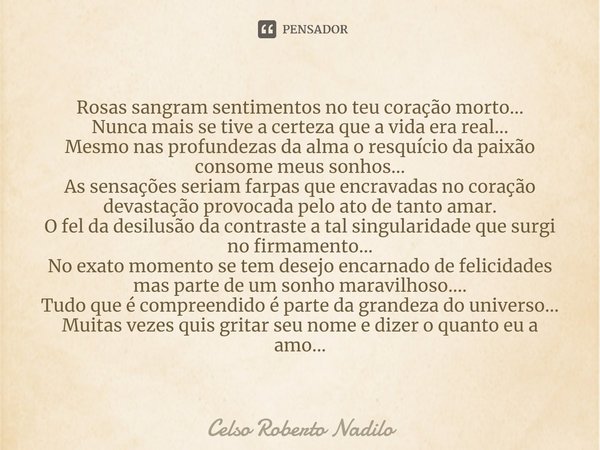 ⁠Rosas sangram sentimentos no teu coração morto...
Nunca mais se tive a certeza que a vida era real...
Mesmo nas profundezas da alma o resquício da paixão conso... Frase de Celso Roberto Nadilo.