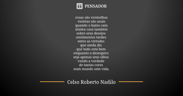 rosas são vermelhas violetas são azuis quando o baixo caiu minha casa também sobre seus desejos sentimentos tardes entre as virtudes que ainda diz que tudo está... Frase de Celso Roberto Nadilo.