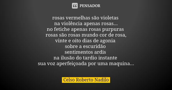 rosas vermelhas são violetas na violência apenas rosas... no fetiche apenas rosas purpuras rosas são rosas mundo cor de rosa, vinte e oito dias de agonia sobre ... Frase de celso roberto nadilo.